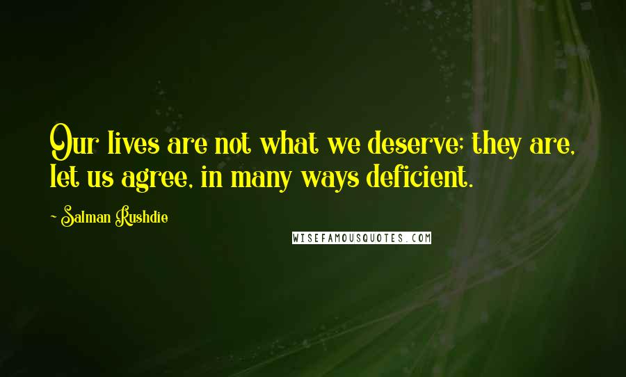 Salman Rushdie Quotes: Our lives are not what we deserve; they are, let us agree, in many ways deficient.