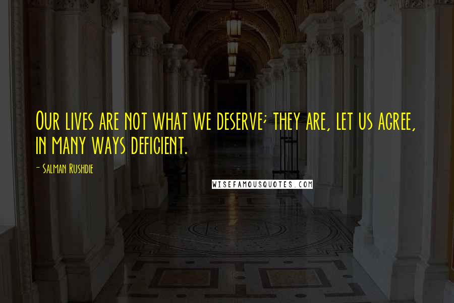 Salman Rushdie Quotes: Our lives are not what we deserve; they are, let us agree, in many ways deficient.