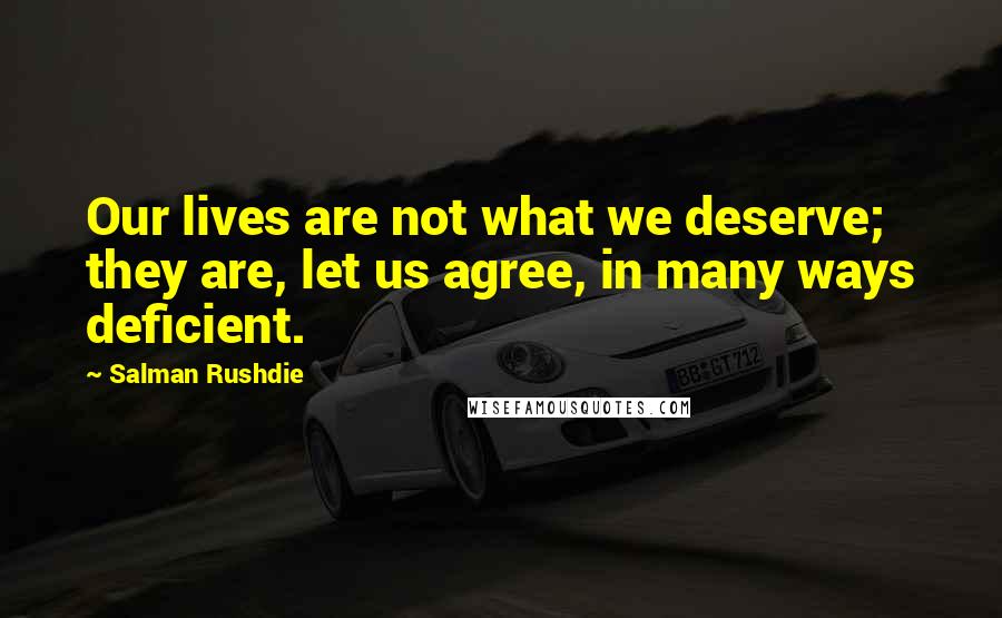 Salman Rushdie Quotes: Our lives are not what we deserve; they are, let us agree, in many ways deficient.