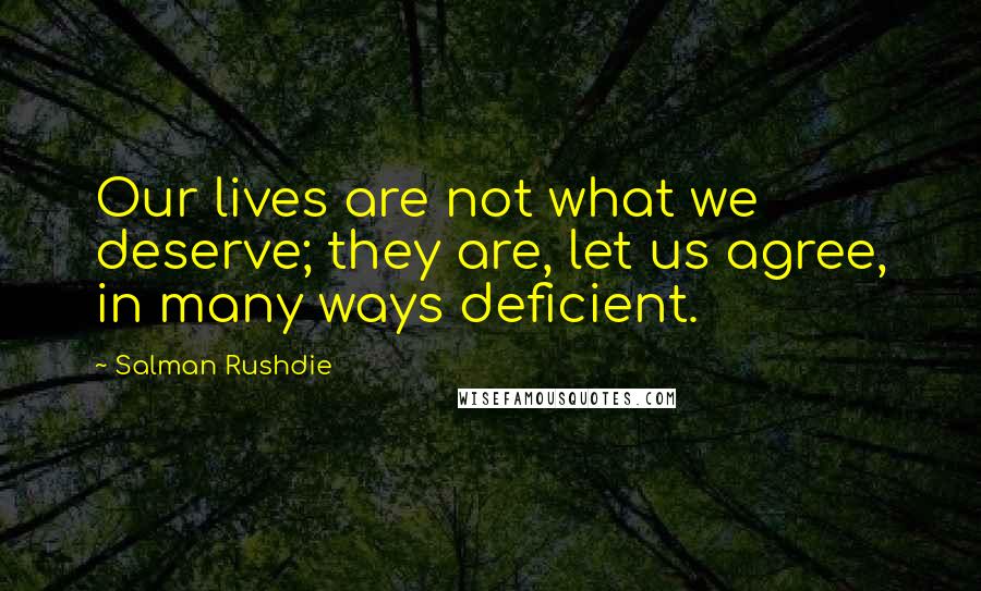 Salman Rushdie Quotes: Our lives are not what we deserve; they are, let us agree, in many ways deficient.