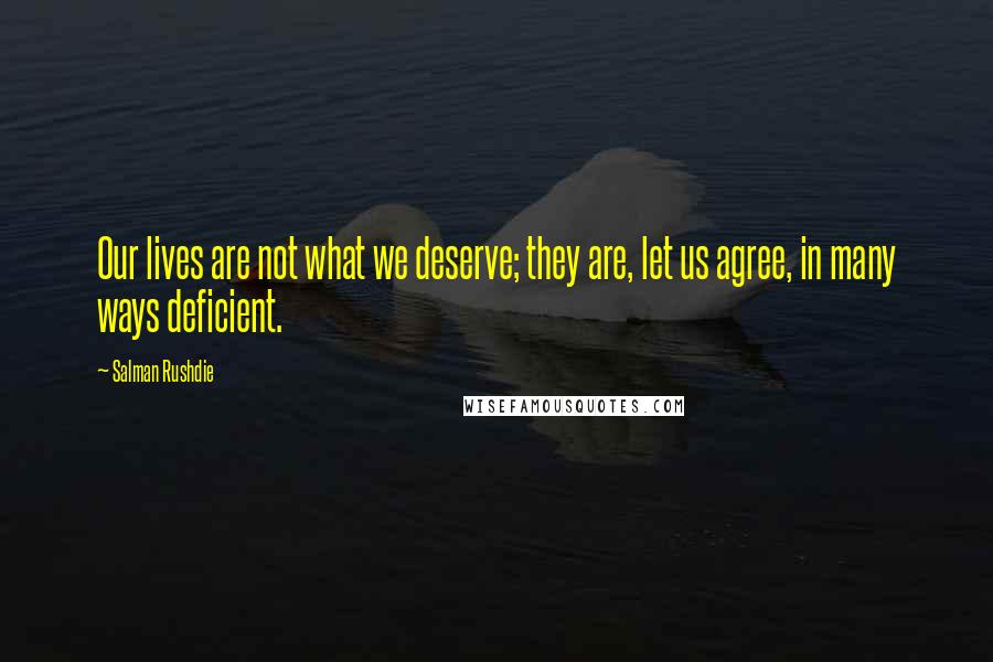 Salman Rushdie Quotes: Our lives are not what we deserve; they are, let us agree, in many ways deficient.