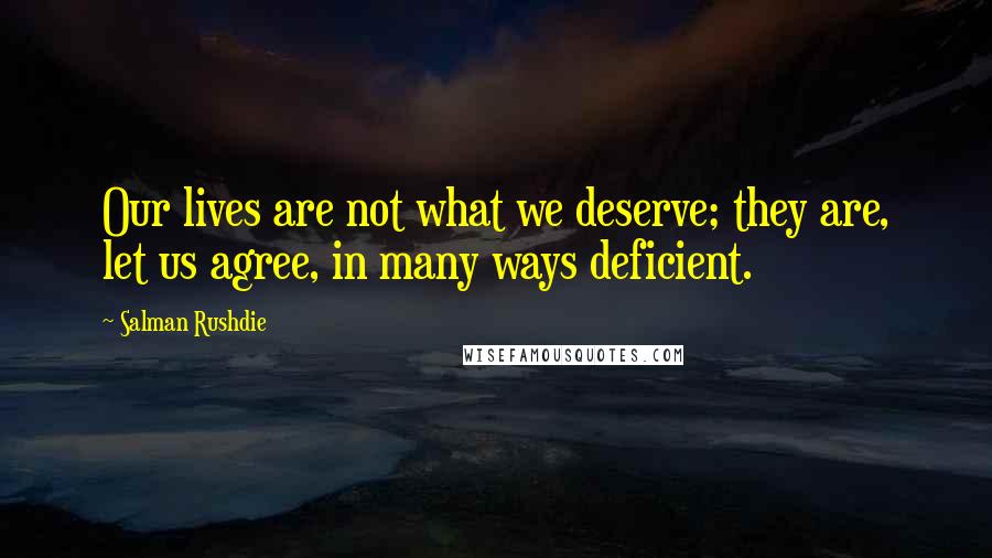 Salman Rushdie Quotes: Our lives are not what we deserve; they are, let us agree, in many ways deficient.