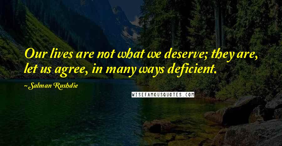 Salman Rushdie Quotes: Our lives are not what we deserve; they are, let us agree, in many ways deficient.