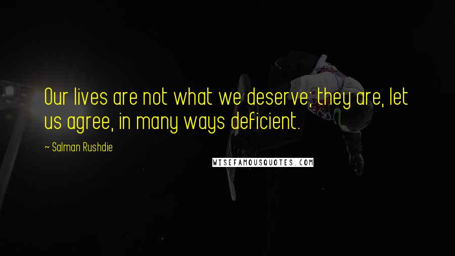 Salman Rushdie Quotes: Our lives are not what we deserve; they are, let us agree, in many ways deficient.