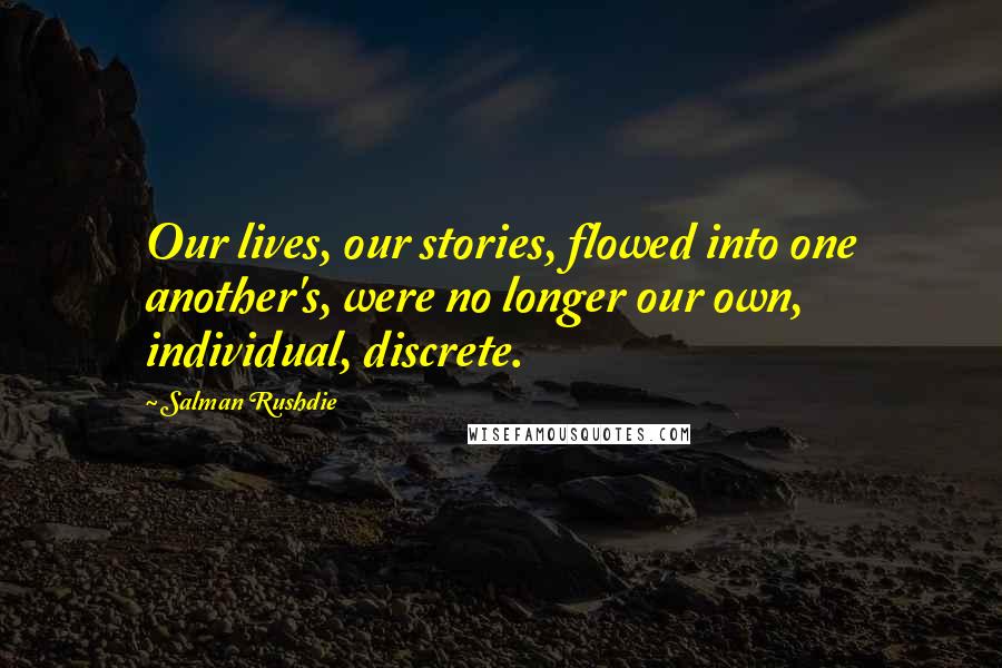 Salman Rushdie Quotes: Our lives, our stories, flowed into one another's, were no longer our own, individual, discrete.