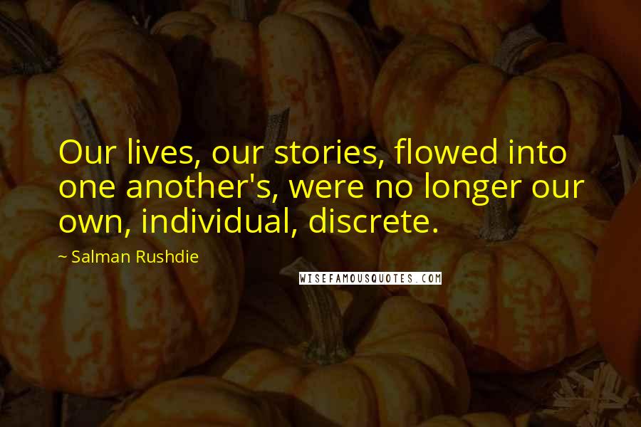 Salman Rushdie Quotes: Our lives, our stories, flowed into one another's, were no longer our own, individual, discrete.