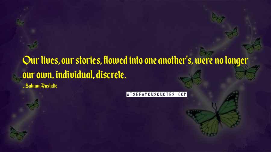 Salman Rushdie Quotes: Our lives, our stories, flowed into one another's, were no longer our own, individual, discrete.