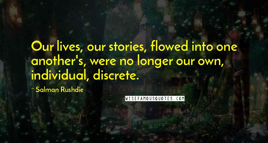 Salman Rushdie Quotes: Our lives, our stories, flowed into one another's, were no longer our own, individual, discrete.