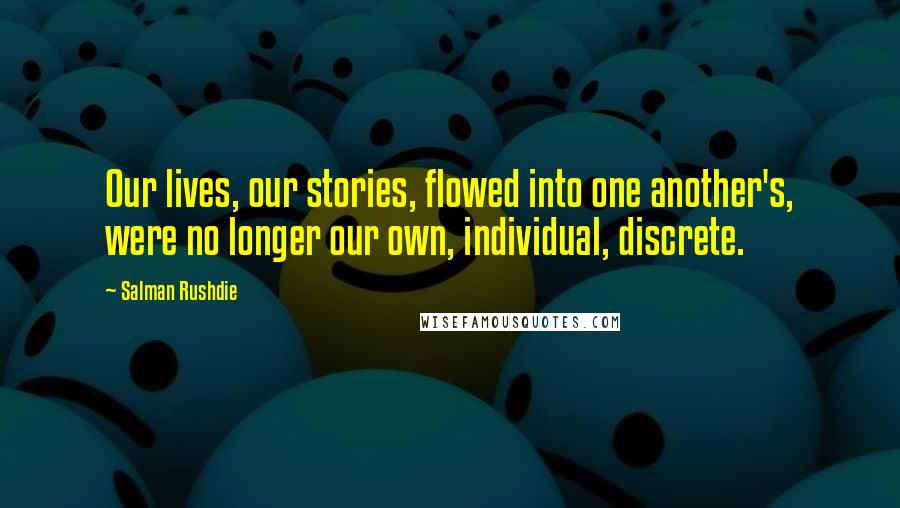 Salman Rushdie Quotes: Our lives, our stories, flowed into one another's, were no longer our own, individual, discrete.