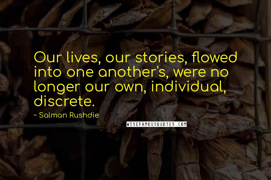 Salman Rushdie Quotes: Our lives, our stories, flowed into one another's, were no longer our own, individual, discrete.