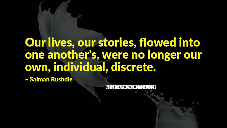 Salman Rushdie Quotes: Our lives, our stories, flowed into one another's, were no longer our own, individual, discrete.