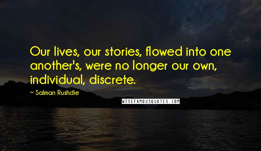 Salman Rushdie Quotes: Our lives, our stories, flowed into one another's, were no longer our own, individual, discrete.