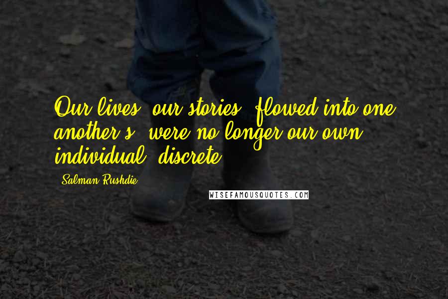 Salman Rushdie Quotes: Our lives, our stories, flowed into one another's, were no longer our own, individual, discrete.