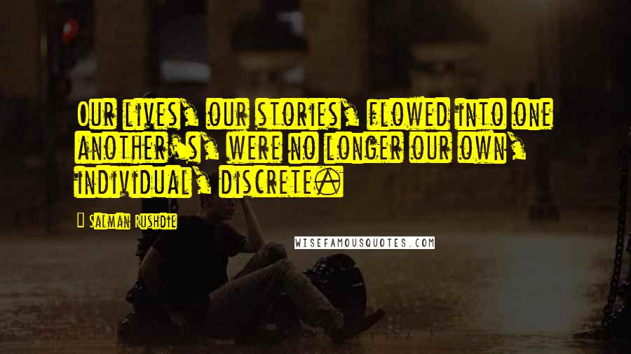 Salman Rushdie Quotes: Our lives, our stories, flowed into one another's, were no longer our own, individual, discrete.
