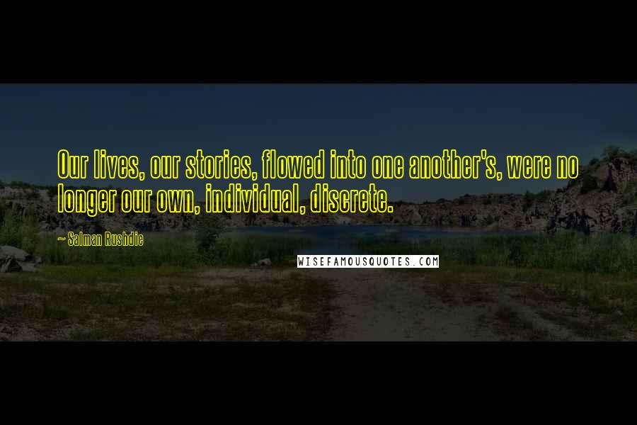 Salman Rushdie Quotes: Our lives, our stories, flowed into one another's, were no longer our own, individual, discrete.