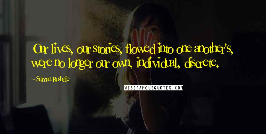 Salman Rushdie Quotes: Our lives, our stories, flowed into one another's, were no longer our own, individual, discrete.