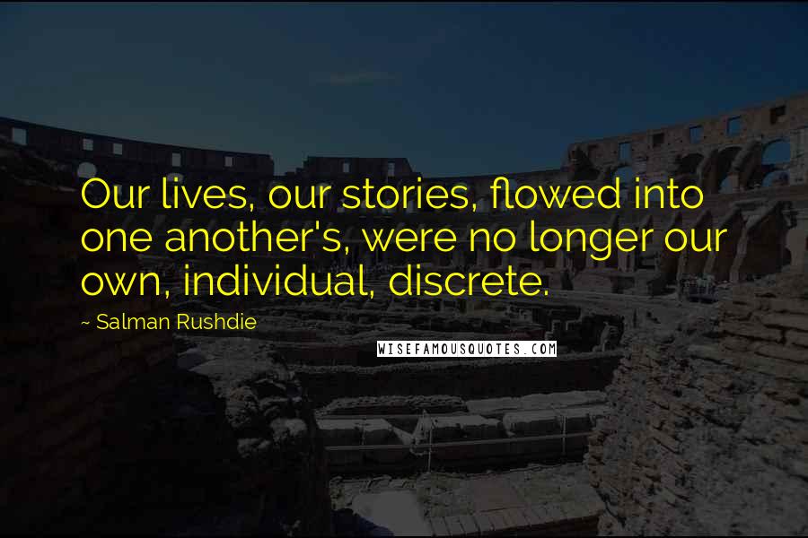 Salman Rushdie Quotes: Our lives, our stories, flowed into one another's, were no longer our own, individual, discrete.