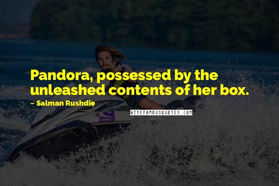 Salman Rushdie Quotes: Pandora, possessed by the unleashed contents of her box.