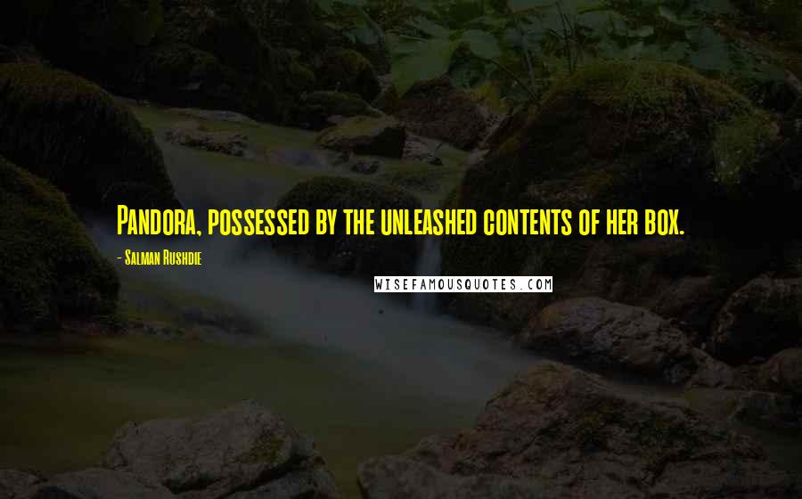 Salman Rushdie Quotes: Pandora, possessed by the unleashed contents of her box.