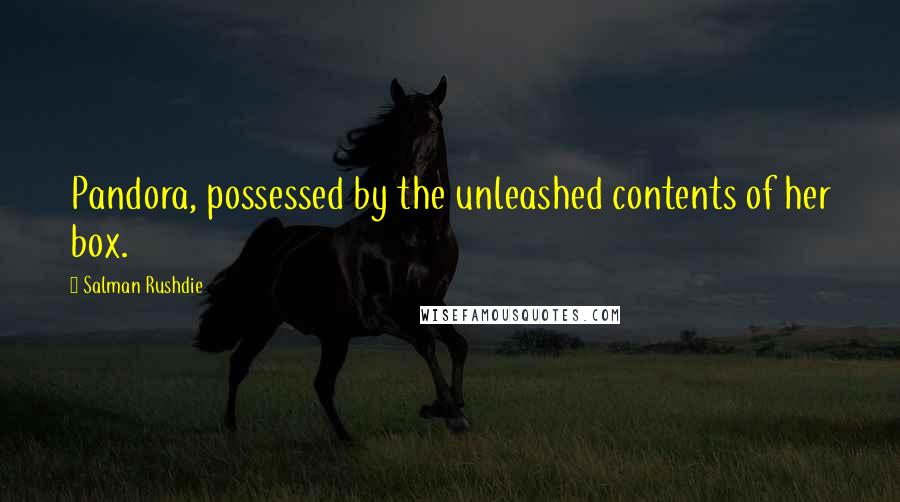 Salman Rushdie Quotes: Pandora, possessed by the unleashed contents of her box.