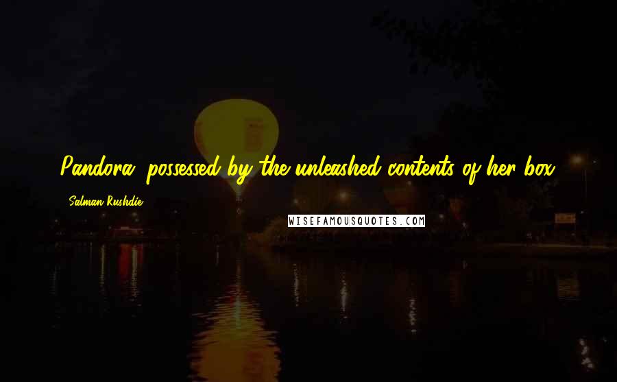 Salman Rushdie Quotes: Pandora, possessed by the unleashed contents of her box.