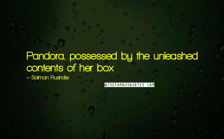 Salman Rushdie Quotes: Pandora, possessed by the unleashed contents of her box.