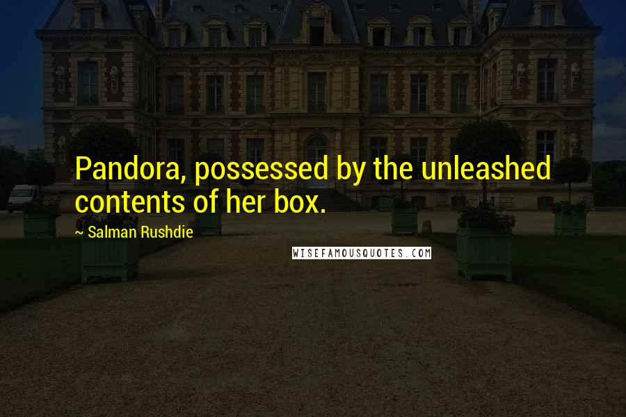 Salman Rushdie Quotes: Pandora, possessed by the unleashed contents of her box.