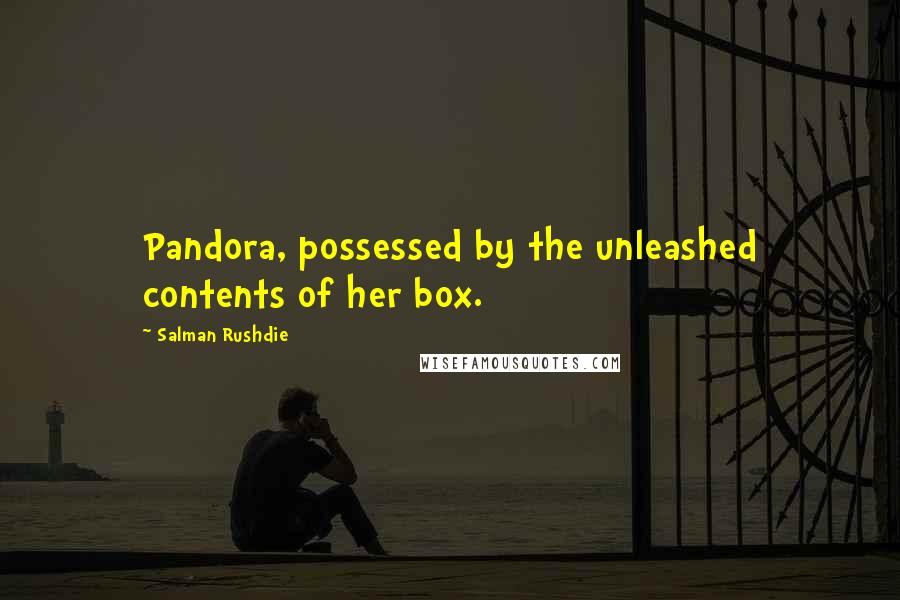 Salman Rushdie Quotes: Pandora, possessed by the unleashed contents of her box.