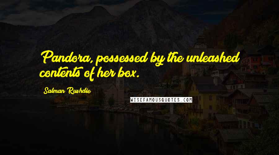 Salman Rushdie Quotes: Pandora, possessed by the unleashed contents of her box.