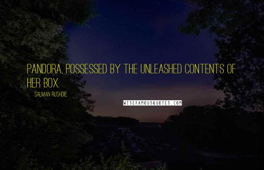 Salman Rushdie Quotes: Pandora, possessed by the unleashed contents of her box.