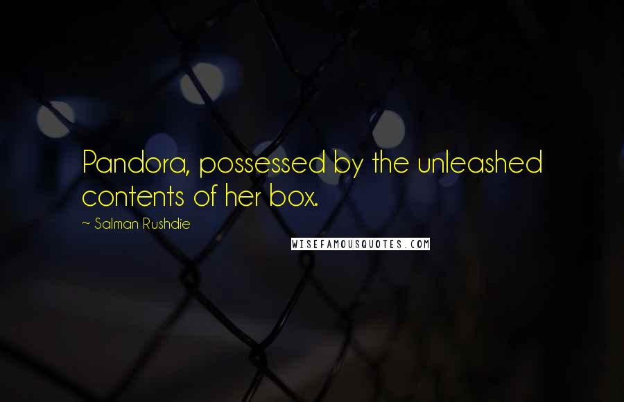 Salman Rushdie Quotes: Pandora, possessed by the unleashed contents of her box.