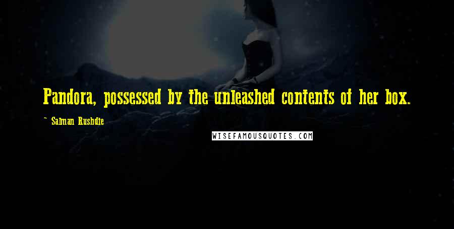 Salman Rushdie Quotes: Pandora, possessed by the unleashed contents of her box.