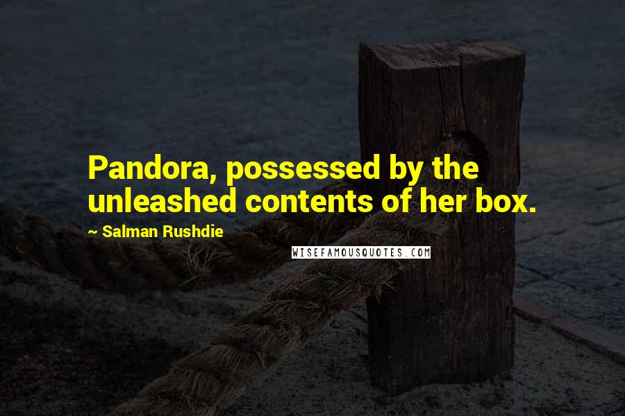 Salman Rushdie Quotes: Pandora, possessed by the unleashed contents of her box.