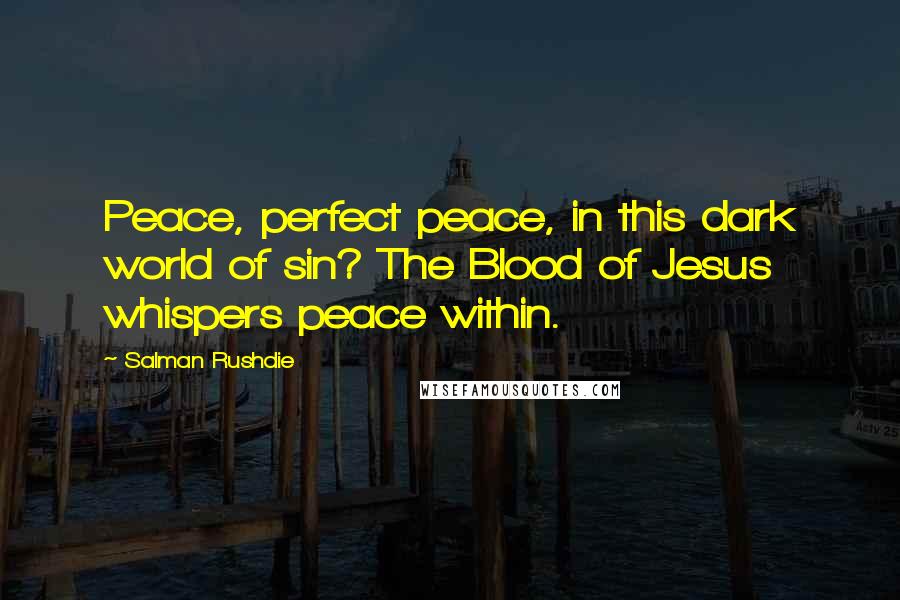 Salman Rushdie Quotes: Peace, perfect peace, in this dark world of sin? The Blood of Jesus whispers peace within.