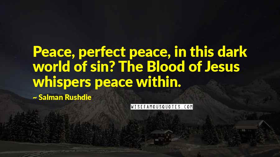 Salman Rushdie Quotes: Peace, perfect peace, in this dark world of sin? The Blood of Jesus whispers peace within.