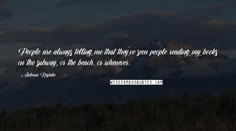 Salman Rushdie Quotes: People are always telling me that they've seen people reading my books on the subway, or the beach, or whenever.