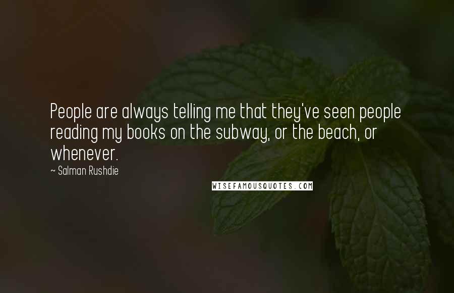 Salman Rushdie Quotes: People are always telling me that they've seen people reading my books on the subway, or the beach, or whenever.