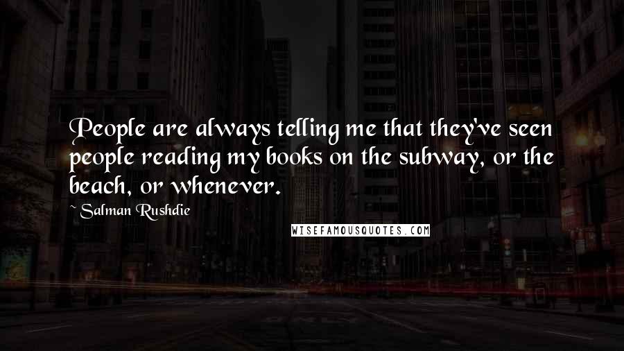Salman Rushdie Quotes: People are always telling me that they've seen people reading my books on the subway, or the beach, or whenever.