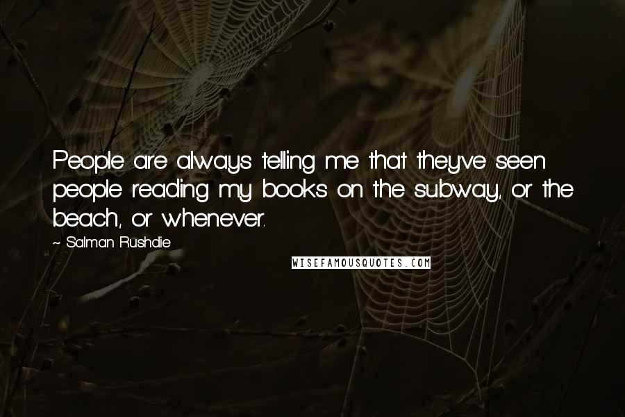 Salman Rushdie Quotes: People are always telling me that they've seen people reading my books on the subway, or the beach, or whenever.