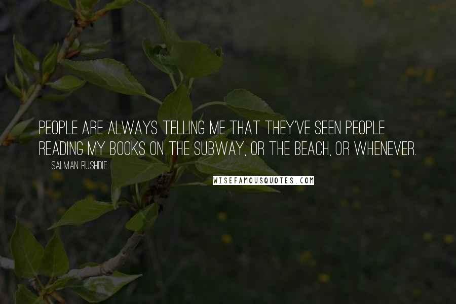 Salman Rushdie Quotes: People are always telling me that they've seen people reading my books on the subway, or the beach, or whenever.