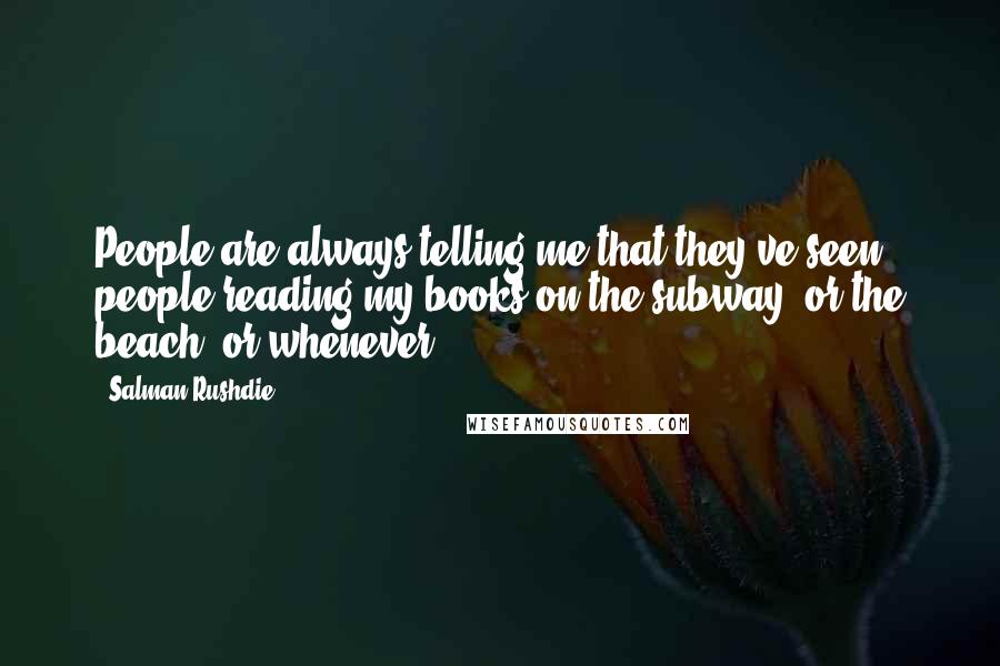 Salman Rushdie Quotes: People are always telling me that they've seen people reading my books on the subway, or the beach, or whenever.