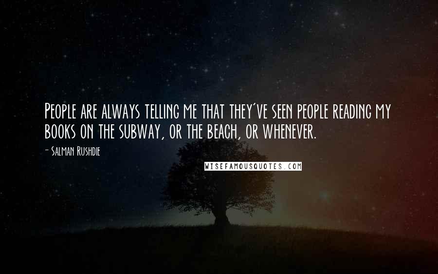 Salman Rushdie Quotes: People are always telling me that they've seen people reading my books on the subway, or the beach, or whenever.