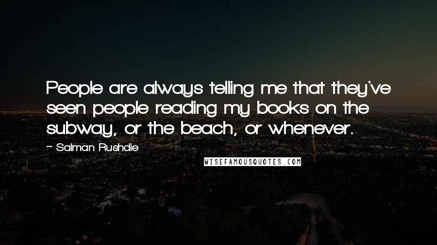 Salman Rushdie Quotes: People are always telling me that they've seen people reading my books on the subway, or the beach, or whenever.