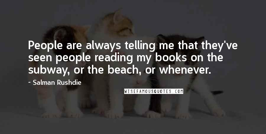 Salman Rushdie Quotes: People are always telling me that they've seen people reading my books on the subway, or the beach, or whenever.
