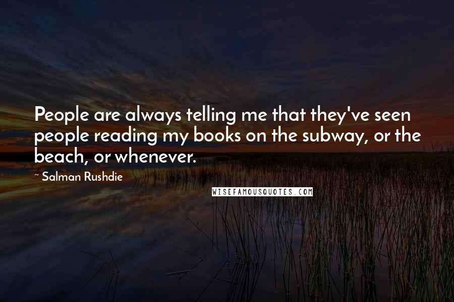 Salman Rushdie Quotes: People are always telling me that they've seen people reading my books on the subway, or the beach, or whenever.
