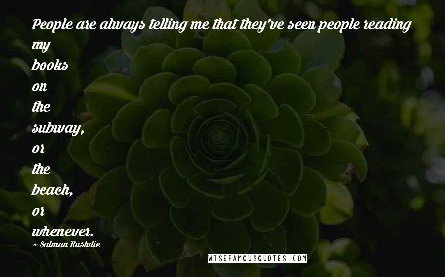 Salman Rushdie Quotes: People are always telling me that they've seen people reading my books on the subway, or the beach, or whenever.