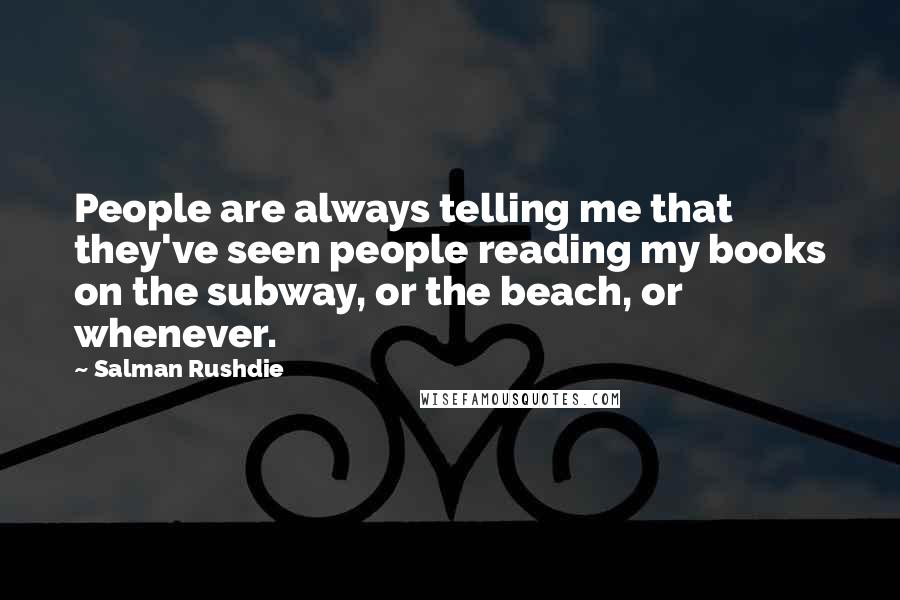 Salman Rushdie Quotes: People are always telling me that they've seen people reading my books on the subway, or the beach, or whenever.