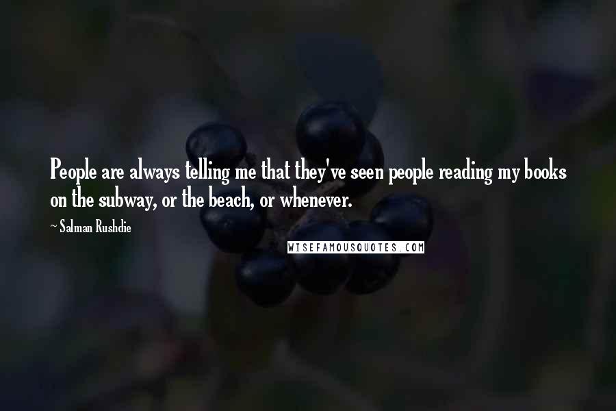 Salman Rushdie Quotes: People are always telling me that they've seen people reading my books on the subway, or the beach, or whenever.