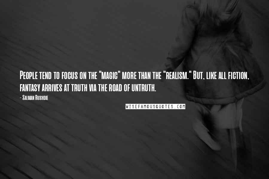 Salman Rushdie Quotes: People tend to focus on the "magic" more than the "realism." But, like all fiction, fantasy arrives at truth via the road of untruth.