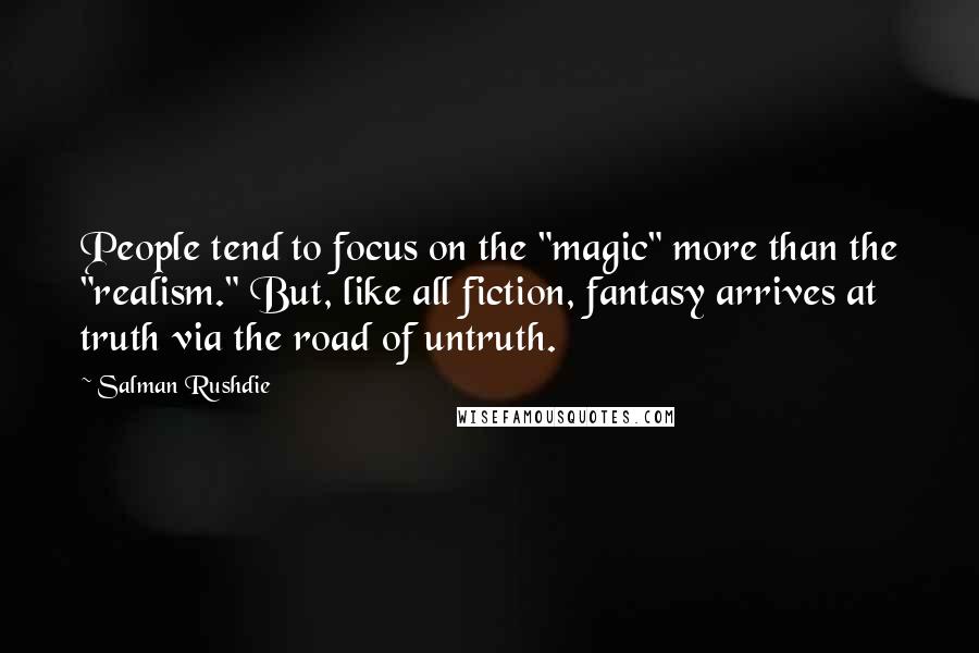 Salman Rushdie Quotes: People tend to focus on the "magic" more than the "realism." But, like all fiction, fantasy arrives at truth via the road of untruth.